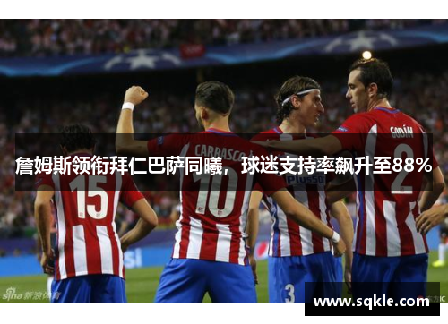 詹姆斯领衔拜仁巴萨同曦，球迷支持率飙升至88%