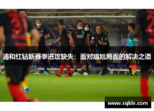 浦和红钻新赛季进攻缺失：面对尴尬局面的解决之道