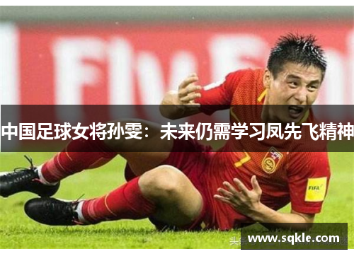 中国足球女将孙雯：未来仍需学习凤先飞精神